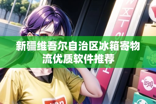新疆維吾爾自治區(qū)冰箱寄物流優(yōu)質軟件推薦 新疆維吾爾自治區(qū)冰箱寄物流優(yōu)質軟件推薦