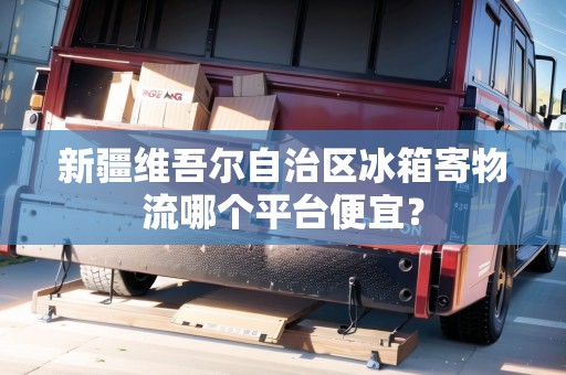 新疆維吾爾自治區(qū)冰箱寄物流哪個(gè)平臺(tái)便宜？