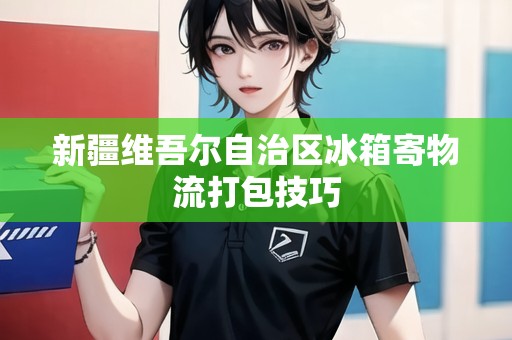 新疆維吾爾自治區(qū)冰箱寄物流打包技巧