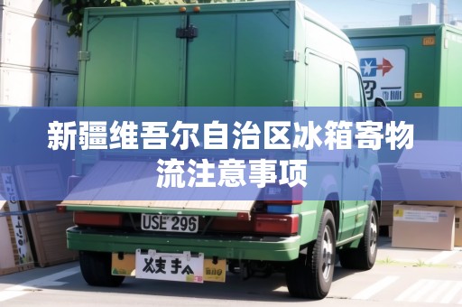 新疆維吾爾自治區(qū)冰箱寄物流注意事項(xiàng)