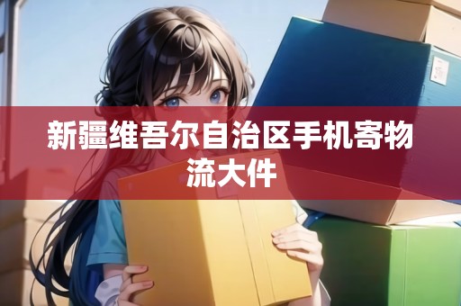 新疆維吾爾自治區(qū)手機(jī)寄物流大件 新疆維吾爾自治區(qū)手機(jī)寄物流大件