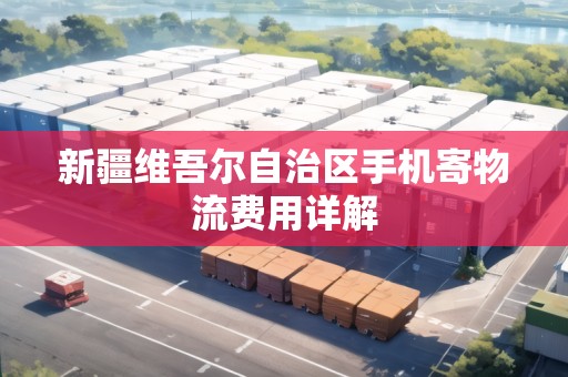 新疆維吾爾自治區(qū)手機(jī)寄物流費(fèi)用詳解 新疆維吾爾自治區(qū)手機(jī)寄物流費(fèi)用詳解