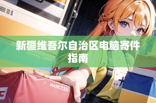 新疆維吾爾自治區(qū)電腦寄件指南