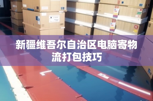 新疆維吾爾自治區(qū)電腦寄物流打包技巧