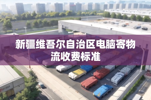 新疆維吾爾自治區(qū)電腦寄物流收費(fèi)標(biāo)準(zhǔn)