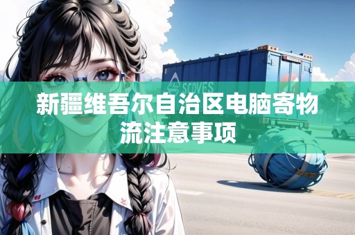 新疆維吾爾自治區(qū)電腦寄物流注意事項(xiàng) 新疆維吾爾自治區(qū)電腦寄物流注意事項(xiàng)