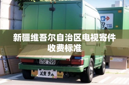 新疆維吾爾自治區(qū)電視寄件收費(fèi)標(biāo)準(zhǔn)