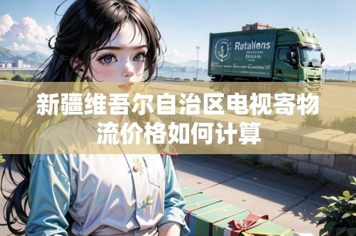新疆維吾爾自治區(qū)電視寄物流價格如何計算