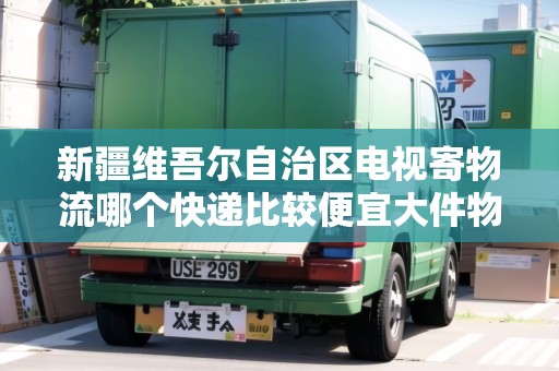 新疆維吾爾自治區(qū)電視寄物流哪個快遞比較便宜大件物品 新疆維吾爾自治區(qū)電視寄物流哪個快遞比較便宜大件物品