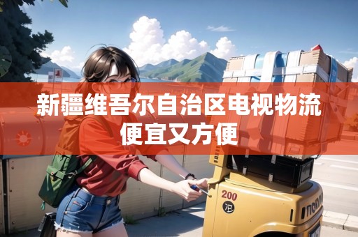 新疆維吾爾自治區(qū)電視物流便宜又方便 新疆維吾爾自治區(qū)電視物流便宜又方便