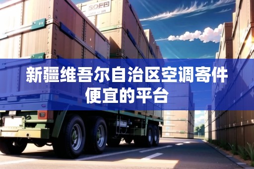 新疆維吾爾自治區(qū)空調(diào)寄件便宜的平臺 新疆維吾爾自治區(qū)空調(diào)寄件便宜的平臺