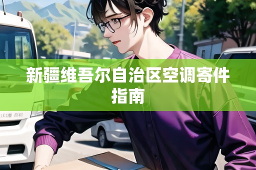 新疆維吾爾自治區(qū)空調(diào)寄件指南 新疆維吾爾自治區(qū)空調(diào)寄件指南