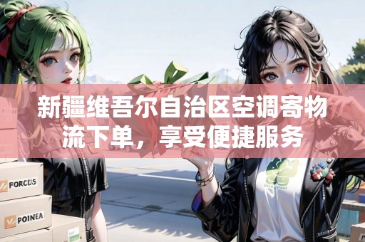 新疆維吾爾自治區(qū)空調(diào)寄物流下單，享受便捷服務(wù)