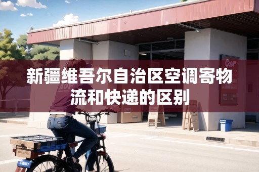 新疆維吾爾自治區(qū)空調(diào)寄物流和快遞的區(qū)別