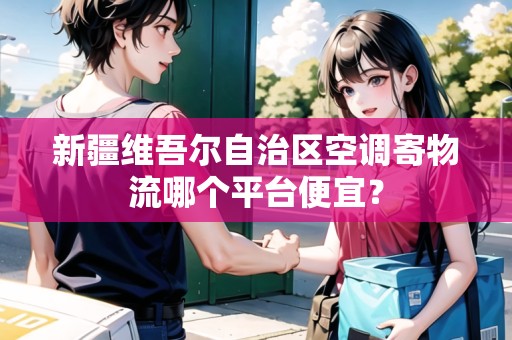 新疆維吾爾自治區(qū)空調(diào)寄物流哪個平臺便宜？