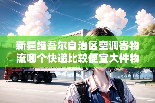 新疆維吾爾自治區(qū)空調(diào)寄物流哪個(gè)快遞比較便宜大件物品 新疆維吾爾自治區(qū)空調(diào)寄物流哪個(gè)快遞比較便宜大件物品