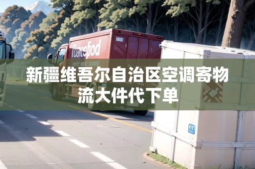 新疆維吾爾自治區(qū)空調(diào)寄物流大件代下單 新疆維吾爾自治區(qū)空調(diào)寄物流大件代下單