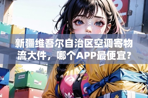 新疆維吾爾自治區(qū)空調(diào)寄物流大件，哪個APP最便宜？