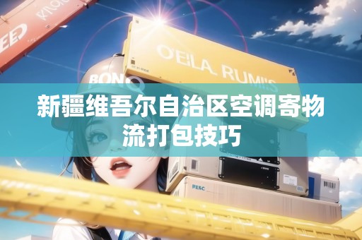 新疆維吾爾自治區(qū)空調(diào)寄物流打包技巧 新疆維吾爾自治區(qū)空調(diào)寄物流打包技巧