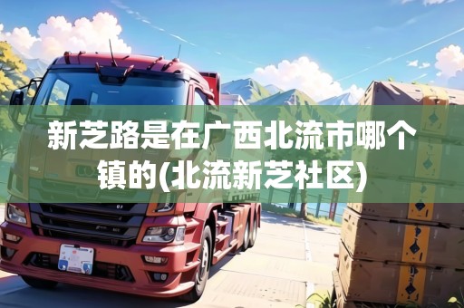 新芝路是在廣西北流市哪個鎮(zhèn)的(北流新芝社區(qū)) 新芝路是在廣西北流市哪個鎮(zhèn)的(北流新芝社區(qū))