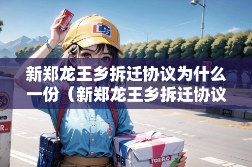 新鄭龍王鄉(xiāng)拆遷協(xié)議為什么一份（新鄭龍王鄉(xiāng)拆遷協(xié)議為什么一份兩份）