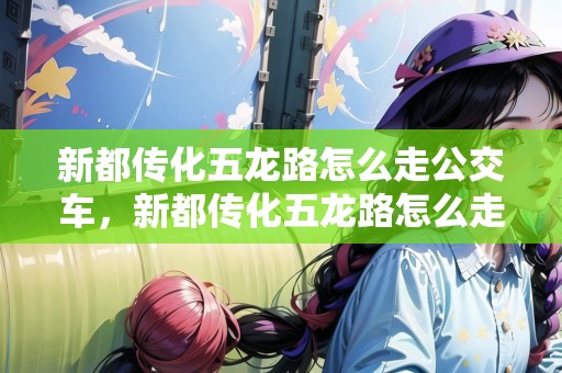 新都傳化五龍路怎么走公交車，新都傳化五龍路怎么走