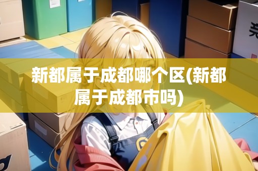 新都屬于成都哪個(gè)區(qū)(新都屬于成都市嗎) 新都屬于成都哪個(gè)區(qū)(新都屬于成都市嗎)