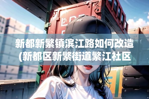 新都新繁鎮(zhèn)濱江路如何改造(新都區(qū)新繁街道繁江社區(qū)) 新都新繁鎮(zhèn)濱江路如何改造(新都區(qū)新繁街道繁江社區(qū))