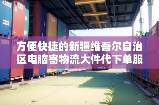 方便快捷的新疆維吾爾自治區(qū)電腦寄物流大件代下單服務(wù) 方便快捷的新疆維吾爾自治區(qū)電腦寄物流大件代下單服務(wù)