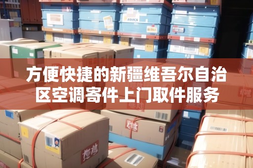 方便快捷的新疆維吾爾自治區(qū)空調(diào)寄件上門取件服務(wù) 方便快捷的新疆維吾爾自治區(qū)空調(diào)寄件上門取件服務(wù)