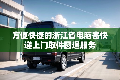 方便快捷的浙江省電腦寄快遞上門取件圓通服務(wù) 方便快捷的浙江省電腦寄快遞上門取件圓通服務(wù)