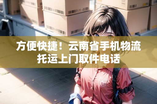 方便快捷！云南省手機(jī)物流托運(yùn)上門(mén)取件電話