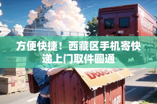 方便快捷！西藏區(qū)手機寄快遞上門取件圓通