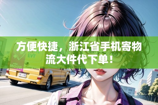 方便快捷，浙江省手機(jī)寄物流大件代下單！