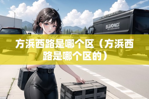 方浜西路是哪個(gè)區(qū)（方浜西路是哪個(gè)區(qū)的）