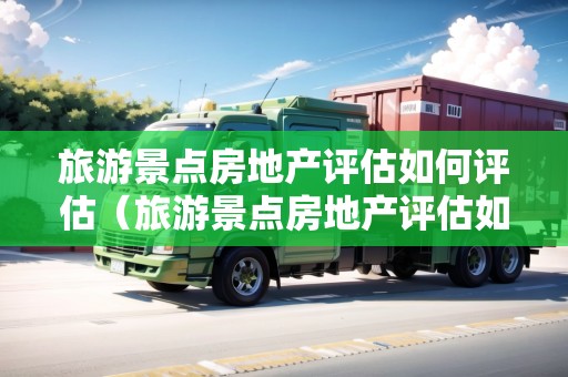 旅游景點(diǎn)房地產(chǎn)評(píng)估如何評(píng)估（旅游景點(diǎn)房地產(chǎn)評(píng)估如何評(píng)估的）