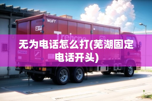 無為電話怎么打(蕪湖固定電話開頭)