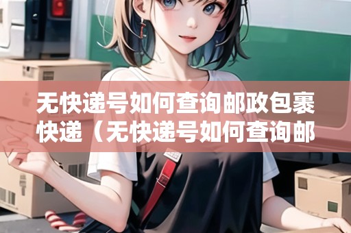 無快遞號如何查詢郵政包裹快遞（無快遞號如何查詢郵政包裹快遞單號）
