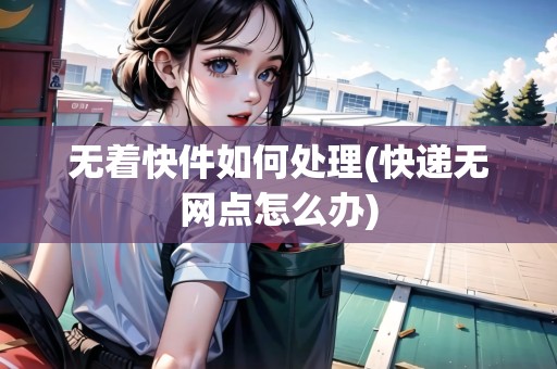 無(wú)著快件如何處理(快遞無(wú)網(wǎng)點(diǎn)怎么辦) 無(wú)著快件如何處理(快遞無(wú)網(wǎng)點(diǎn)怎么辦)