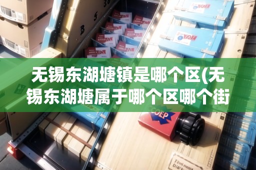 無錫東湖塘鎮(zhèn)是哪個區(qū)(無錫東湖塘屬于哪個區(qū)哪個街道)