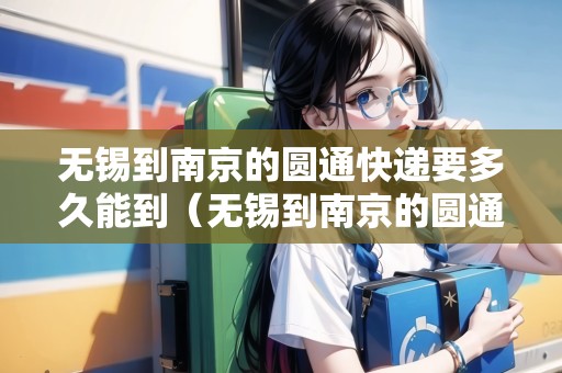 無錫到南京的圓通快遞要多久能到（無錫到南京的圓通快遞要多久能到達）