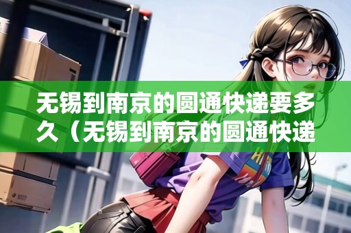 無(wú)錫到南京的圓通快遞要多久（無(wú)錫到南京的圓通快遞要多久能到）