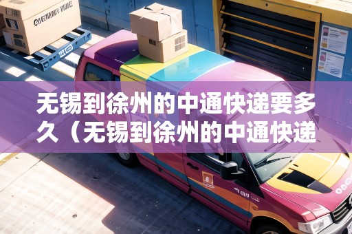 無(wú)錫到徐州的中通快遞要多久（無(wú)錫到徐州的中通快遞要多久能到）