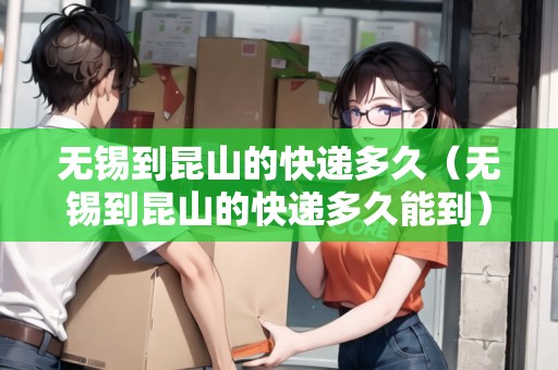 無錫到昆山的快遞多久（無錫到昆山的快遞多久能到）