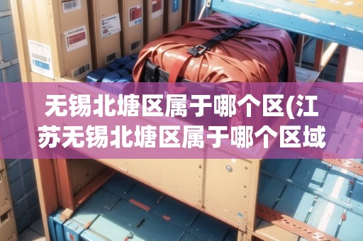 無錫北塘區(qū)屬于哪個區(qū)(江蘇無錫北塘區(qū)屬于哪個區(qū)域) 無錫北塘區(qū)屬于哪個區(qū)(江蘇無錫北塘區(qū)屬于哪個區(qū)域)
