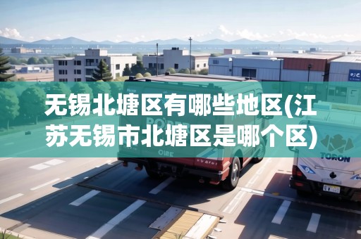 無錫北塘區(qū)有哪些地區(qū)(江蘇無錫市北塘區(qū)是哪個(gè)區(qū))