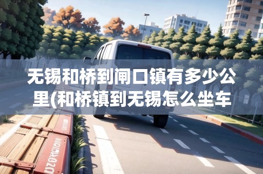 無錫和橋到閘口鎮(zhèn)有多少公里(和橋鎮(zhèn)到無錫怎么坐車最方便) 無錫和橋到閘口鎮(zhèn)有多少公里(和橋鎮(zhèn)到無錫怎么坐車最方便)