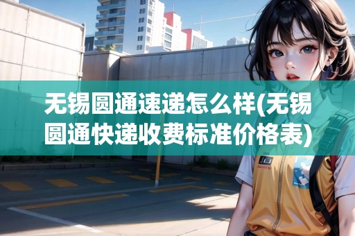 無錫圓通速遞怎么樣(無錫圓通快遞收費標準價格表)