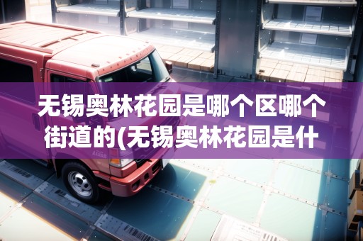 無錫奧林花園是哪個(gè)區(qū)哪個(gè)街道的(無錫奧林花園是什么區(qū)什么街道)