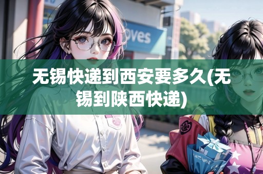 無(wú)錫快遞到西安要多久(無(wú)錫到陜西快遞) 無(wú)錫快遞到西安要多久(無(wú)錫到陜西快遞)